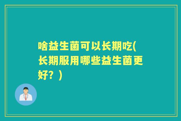 啥益生菌可以长期吃(长期服用哪些益生菌更好？)