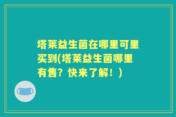 塔莱益生菌在哪里可里买到(塔莱益生菌哪里有售？快来了解！)