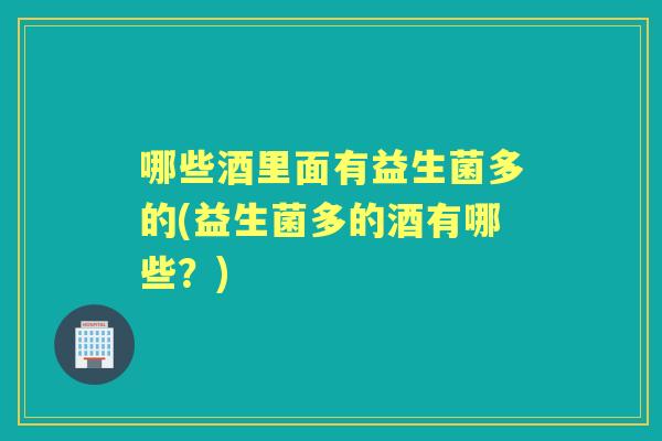 哪些酒里面有益生菌多的(益生菌多的酒有哪些?) 哪些酒里面有益生菌多的(益生菌多的酒有哪些?)