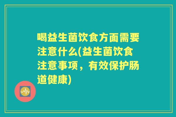 喝益生菌饮食方面需要注意什么(益生菌饮食注意事项,有效保护肠道健康) 喝益生菌饮食方面需要注意什么(益生菌饮食注意事项,有效保护肠道健康)