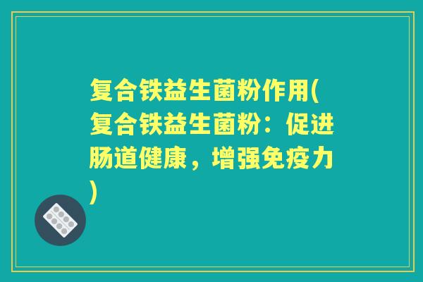 复合铁益生菌粉作用(复合铁益生菌粉:促进肠道健康,增强力) 复合铁益生菌粉作用(复合铁益生菌粉:促进肠道健康,增强力)