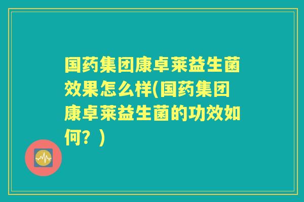 国药集团康卓莱益生菌效果怎么样(国药集团康卓莱益生菌的功效如何?) 国药集团康卓莱益生菌效果怎么样(国药集团康卓莱益生菌的功效如何?)