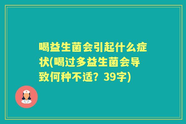 喝益生菌会引起什么症状(喝过多益生菌会导致何种不适?39字) 喝益生菌会引起什么症状(喝过多益生菌会导致何种不适?39字)