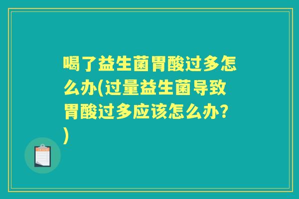 喝了益生菌胃酸过多怎么办(过量益生菌导致胃酸过多应该怎么办?) 喝了益生菌胃酸过多怎么办(过量益生菌导致胃酸过多应该怎么办?)
