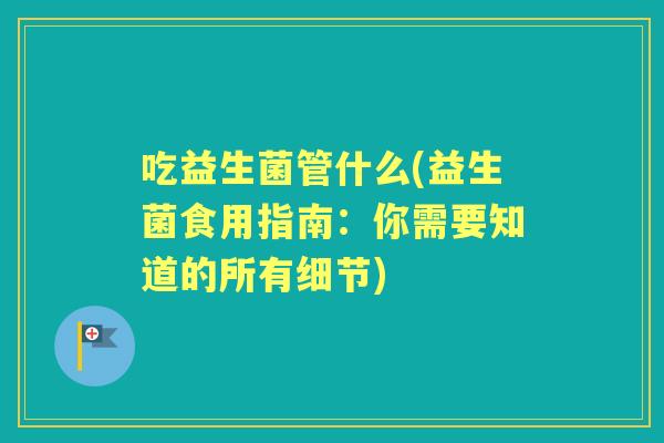 吃益生菌管什么(益生菌食用指南:你需要知道的所有细节) 吃益生菌管什么(益生菌食用指南:你需要知道的所有细节)