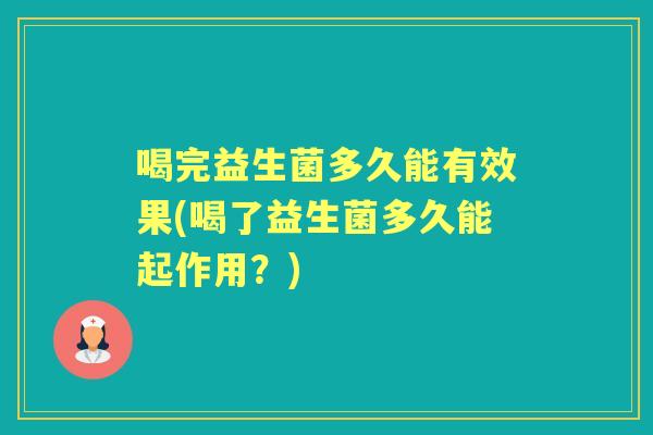 喝完益生菌多久能有效果(喝了益生菌多久能起作用?) 喝完益生菌多久能有效果(喝了益生菌多久能起作用?)