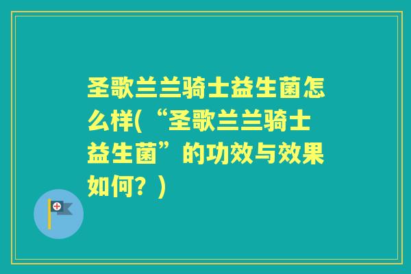 圣歌兰兰骑士益生菌怎么样(“圣歌兰兰骑士益生菌”的功效与效果如何？)
