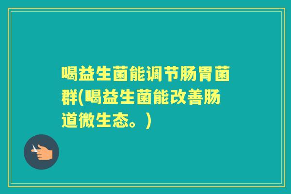 喝益生菌能调节肠胃菌群(喝益生菌能改善肠道微生态。) 喝益生菌能调节肠胃菌群(喝益生菌能改善肠道微生态。)