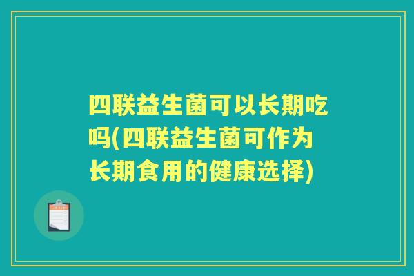 四联益生菌可以长期吃吗(四联益生菌可作为长期食用的健康选择) 四联益生菌可以长期吃吗(四联益生菌可作为长期食用的健康选择)
