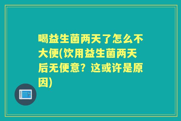 喝益生菌两天了怎么不大便(饮用益生菌两天后无便意？这或许是原因)