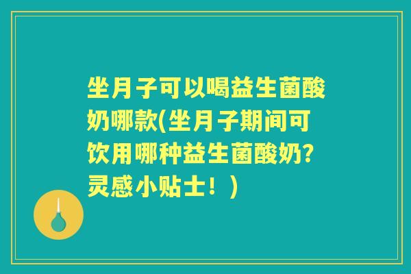 坐月子可以喝益生菌酸奶哪款(坐月子期间可饮用哪种益生菌酸奶？灵感小贴士！)