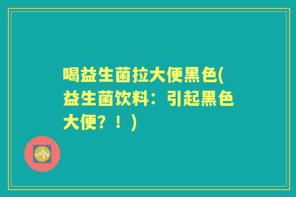喝益生菌拉大便黑色(益生菌饮料:引起黑色大便?!) 喝益生菌拉大便黑色(益生菌饮料:引起黑色大便?!)
