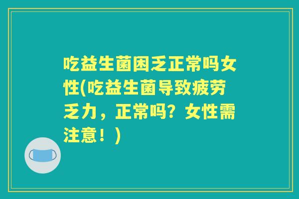 吃益生菌困乏正常吗女性(吃益生菌导致疲劳乏力,正常吗?女性需注意!) 吃益生菌困乏正常吗女性(吃益生菌导致疲劳乏力,正常吗?女性需注意!)