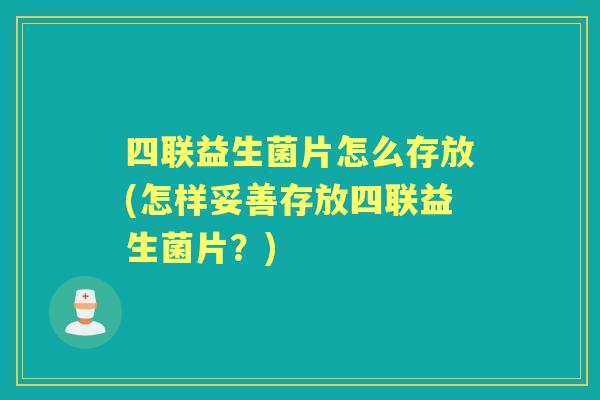 四联益生菌片怎么存放(怎样妥善存放四联益生菌片?) 四联益生菌片怎么存放(怎样妥善存放四联益生菌片?)