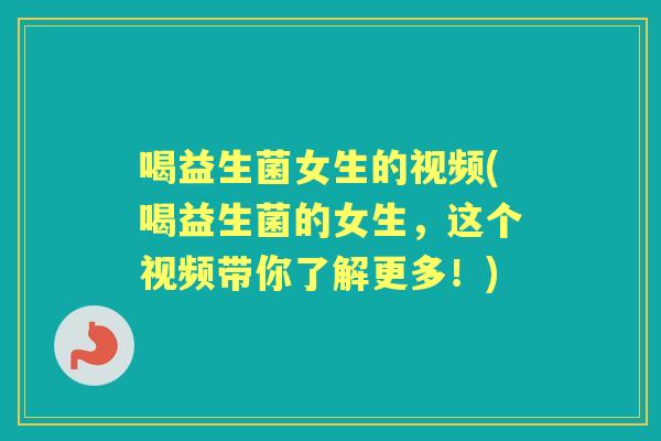 喝益生菌女生的视频(喝益生菌的女生,这个视频带你了解更多!) 喝益生菌女生的视频(喝益生菌的女生,这个视频带你了解更多!)