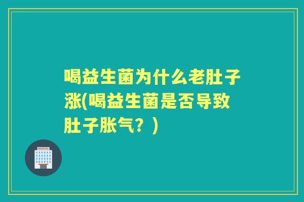 喝益生菌为什么老肚子涨(喝益生菌是否导致肚子?) 喝益生菌为什么老肚子涨(喝益生菌是否导致肚子?)