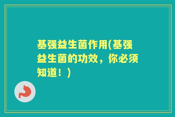 基强益生菌作用(基强益生菌的功效，你必须知道！)