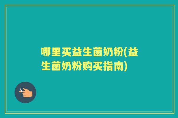 哪里买益生菌奶粉(益生菌奶粉购买指南) 哪里买益生菌奶粉(益生菌奶粉购买指南)
