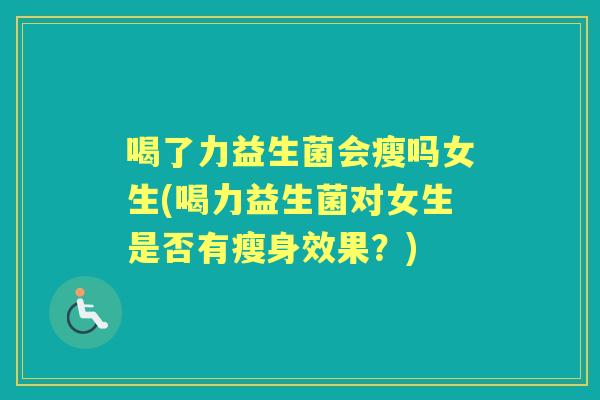 喝了力益生菌会瘦吗女生(喝力益生菌对女生是否有瘦身效果?) 喝了力益生菌会瘦吗女生(喝力益生菌对女生是否有瘦身效果?)