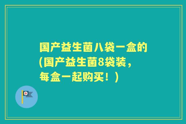 国产益生菌八袋一盒的(国产益生菌8袋装,每盒一起购买!) 国产益生菌八袋一盒的(国产益生菌8袋装,每盒一起购买!)