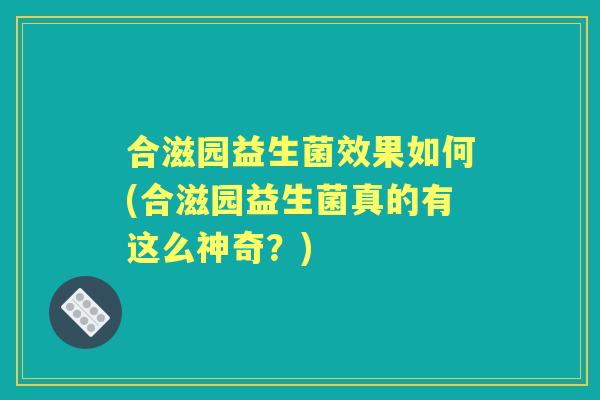 合滋园益生菌效果如何(合滋园益生菌真的有这么神奇?) 合滋园益生菌效果如何(合滋园益生菌真的有这么神奇?)