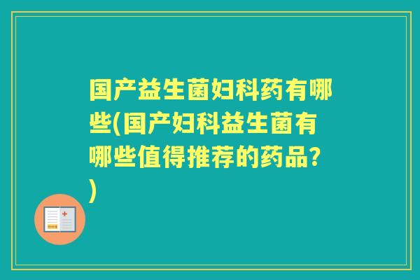 国产益生菌药有哪些(国产益生菌有哪些值得推荐的药品？)