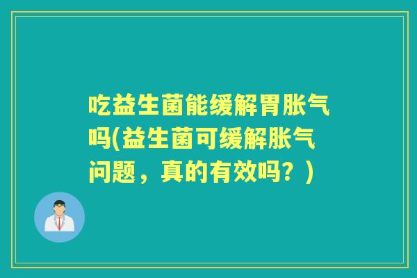 吃益生菌能缓解胃吗(益生菌可缓解问题，真的有效吗？)
