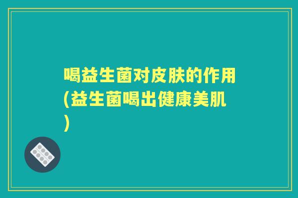 喝益生菌对的作用(益生菌喝出健康美肌) 喝益生菌对的作用(益生菌喝出健康美肌)