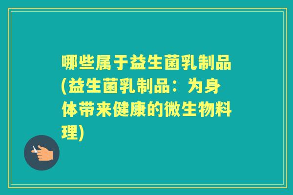 哪些属于益生菌乳制品(益生菌乳制品:为身体带来健康的微生物料理) 哪些属于益生菌乳制品(益生菌乳制品:为身体带来健康的微生物料理)