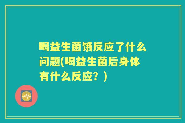 喝益生菌饿反应了什么问题(喝益生菌后身体有什么反应？)