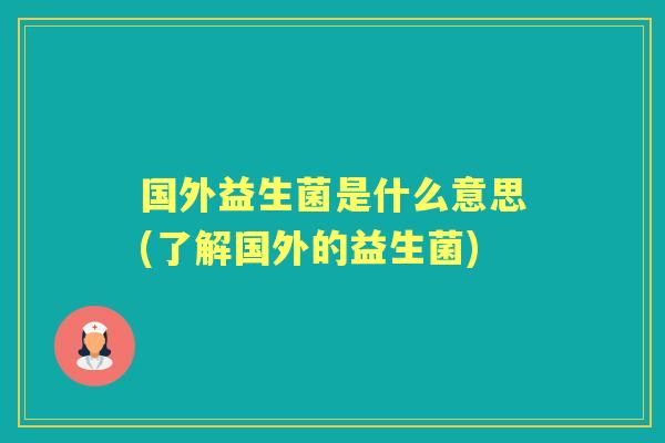 国外益生菌是什么意思(了解国外的益生菌) 国外益生菌是什么意思(了解国外的益生菌)