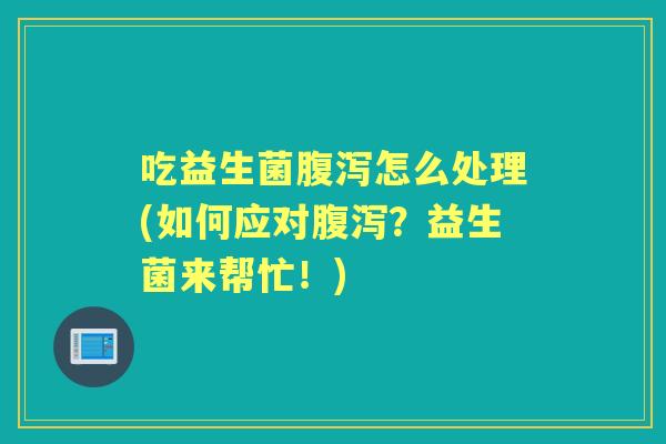 吃益生菌怎么处理(如何应对？益生菌来帮忙！)