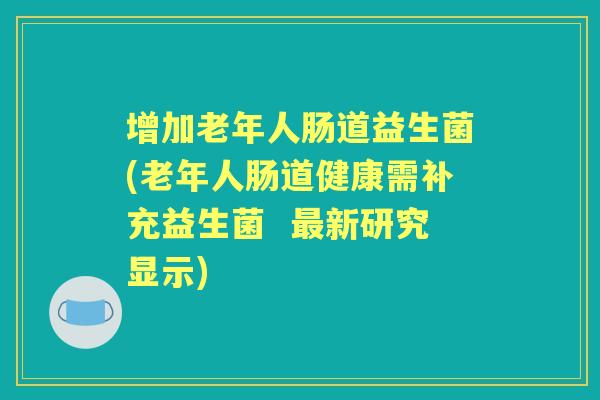 增加老年人肠道益生菌(老年人肠道健康需补充益生菌 新研究显示) 增加老年人肠道益生菌(老年人肠道健康需补充益生菌 新研究显示)