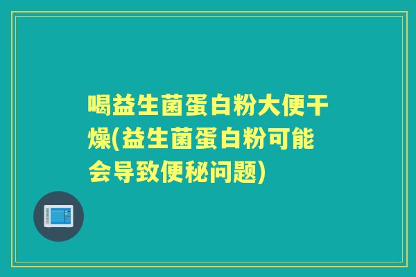 喝益生菌蛋白粉大便干燥(益生菌蛋白粉可能会导致问题) 喝益生菌蛋白粉大便干燥(益生菌蛋白粉可能会导致问题)