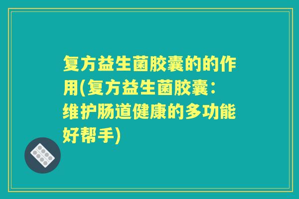 复方益生菌胶囊的的作用(复方益生菌胶囊:维护肠道健康的多功能好帮手) 复方益生菌胶囊的的作用(复方益生菌胶囊:维护肠道健康的多功能好帮手)