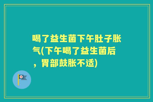 喝了益生菌下午肚子(下午喝了益生菌后,胃部鼓胀不适) 喝了益生菌下午肚子(下午喝了益生菌后,胃部鼓胀不适)