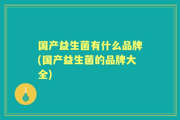 国产益生菌有什么品牌(国产益生菌的品牌大全)