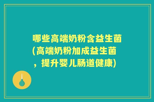 哪些高端奶粉含益生菌(高端奶粉加成益生菌,提升婴儿肠道健康) 哪些高端奶粉含益生菌(高端奶粉加成益生菌,提升婴儿肠道健康)