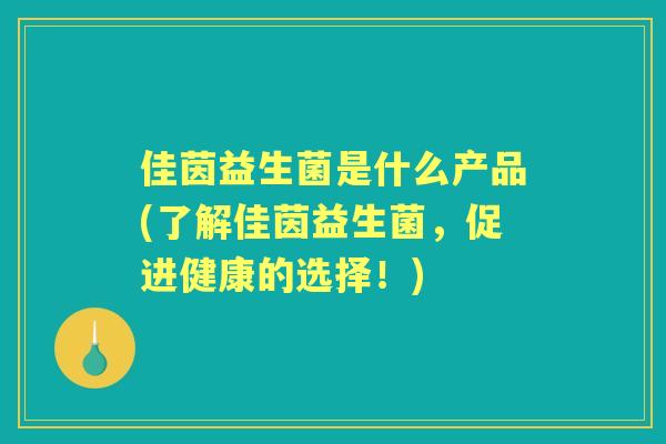 佳茵益生菌是什么产品(了解佳茵益生菌,促进健康的选择!) 佳茵益生菌是什么产品(了解佳茵益生菌,促进健康的选择!)
