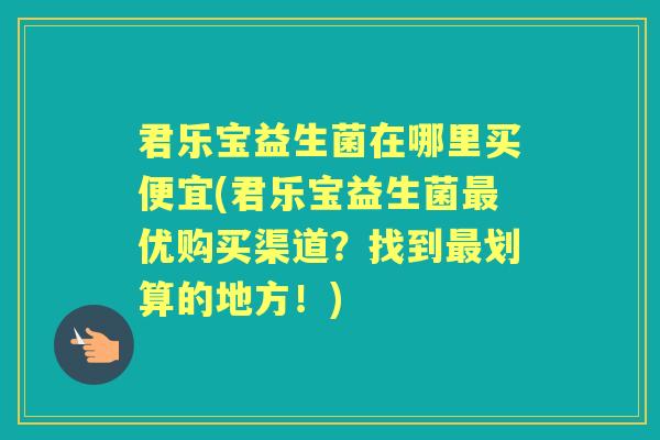 君乐宝益生菌在哪里买便宜(君乐宝益生菌优购买渠道?找到划算的地方!) 君乐宝益生菌在哪里买便宜(君乐宝益生菌优购买渠道?找到划算的地方!)
