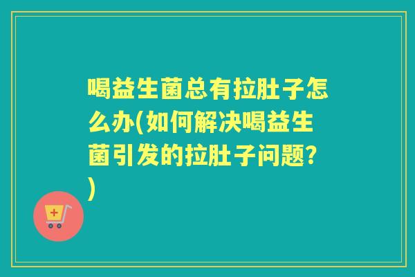 喝益生菌总有拉肚子怎么办(如何解决喝益生菌引发的拉肚子问题？)