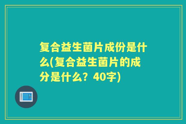 复合益生菌片成份是什么(复合益生菌片的成分是什么？40字)