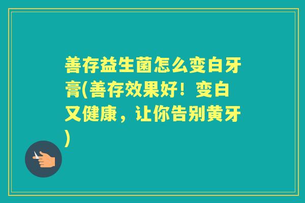 善存益生菌怎么变白牙膏(善存效果好!变白又健康,让你告别黄牙) 善存益生菌怎么变白牙膏(善存效果好!变白又健康,让你告别黄牙)