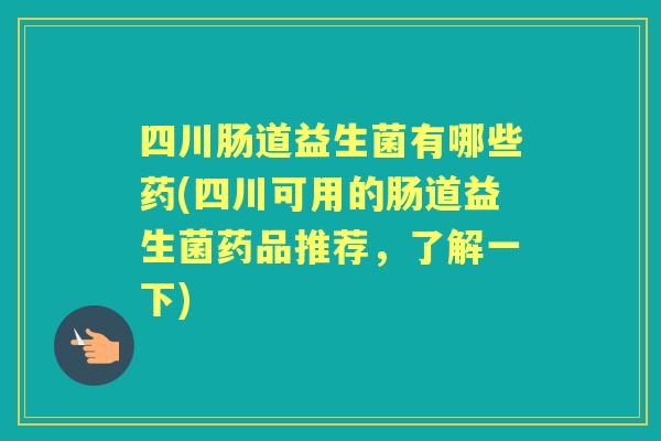 四川肠道益生菌有哪些药(四川可用的肠道益生菌药品推荐，了解一下)