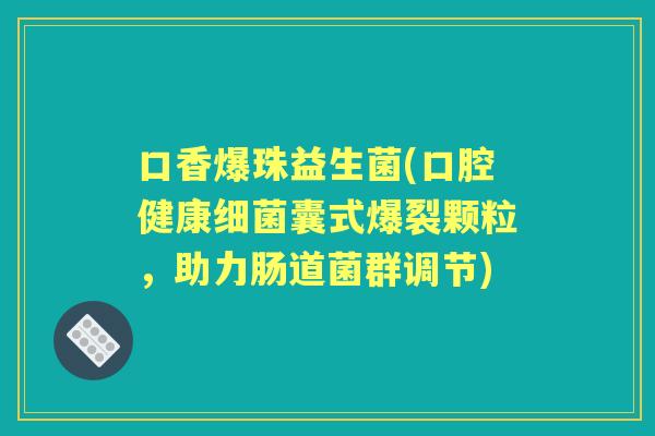 口香爆珠益生菌(口腔健康囊式爆裂颗粒，助力肠道菌群调节)