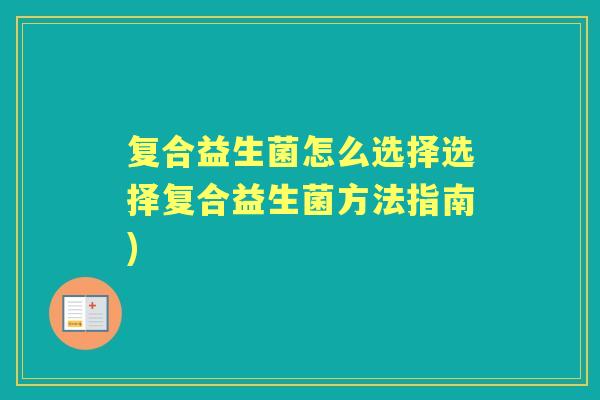 复合益生菌怎么选择选择复合益生菌方法指南) 复合益生菌怎么选择选择复合益生菌方法指南)