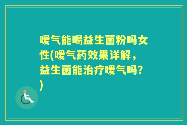 嗳气能喝益生菌粉吗女性(嗳气果详解，益生菌能嗳气吗？)