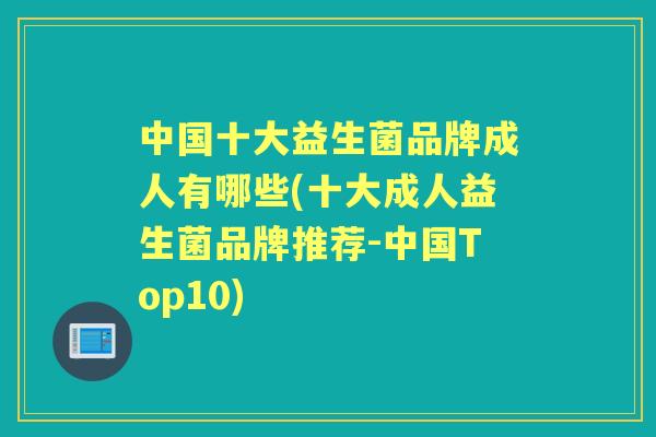 中国十大益生菌品牌成人有哪些(十大成人益生菌品牌推荐-中国Top10) 中国十大益生菌品牌成人有哪些(十大成人益生菌品牌推荐-中国Top10)