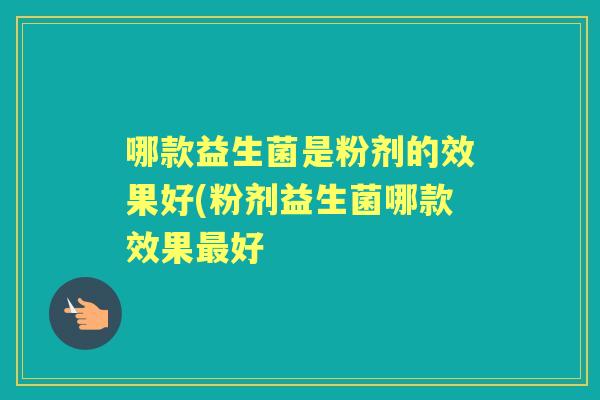 哪款益生菌是粉剂的效果好(粉剂益生菌哪款效果好