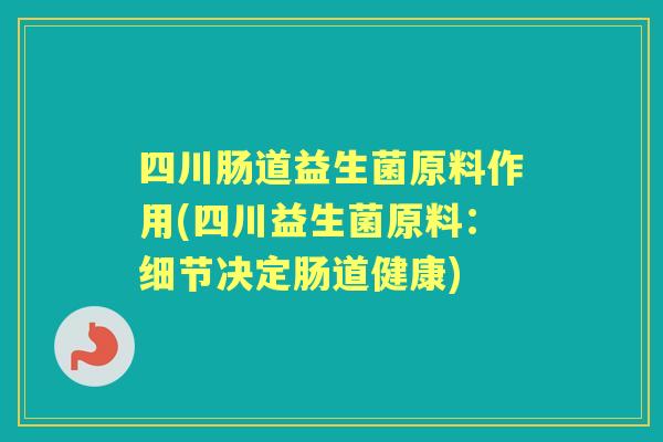 四川肠道益生菌原料作用(四川益生菌原料：细节决定肠道健康)